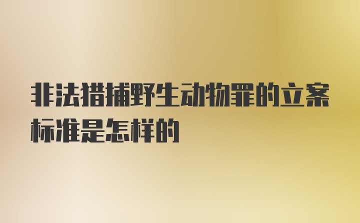 非法猎捕野生动物罪的立案标准是怎样的