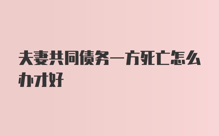 夫妻共同债务一方死亡怎么办才好