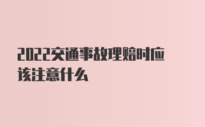 2022交通事故理赔时应该注意什么