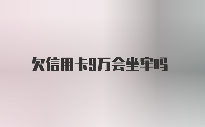 欠信用卡9万会坐牢吗