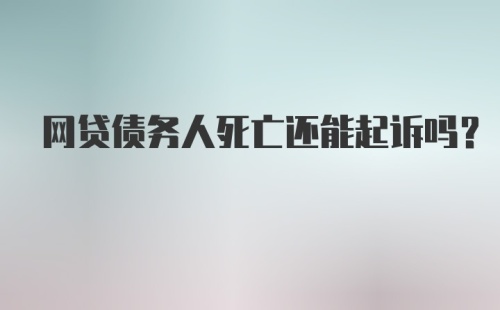 网贷债务人死亡还能起诉吗？