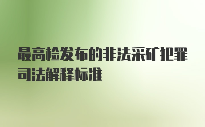 最高检发布的非法采矿犯罪司法解释标准