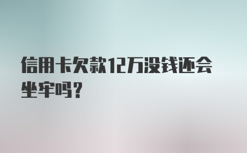 信用卡欠款12万没钱还会坐牢吗？