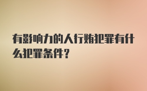 有影响力的人行贿犯罪有什么犯罪条件？