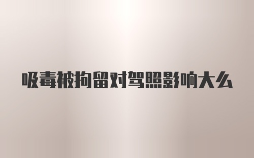 吸毒被拘留对驾照影响大么