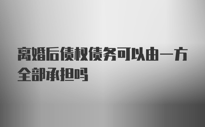 离婚后债权债务可以由一方全部承担吗