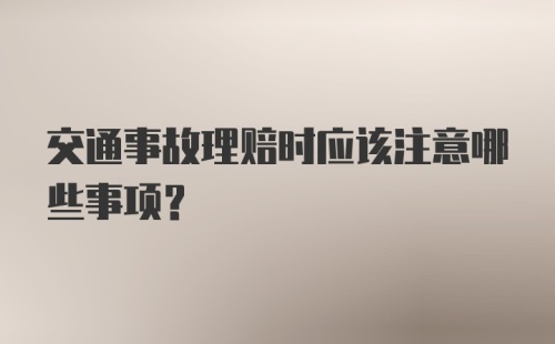 交通事故理赔时应该注意哪些事项？