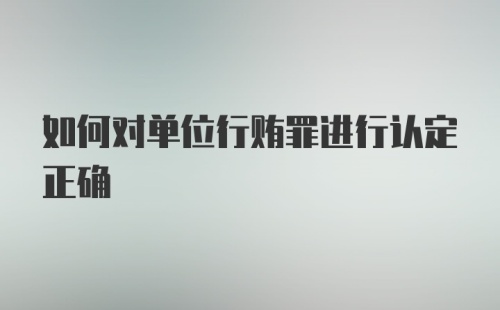 如何对单位行贿罪进行认定正确