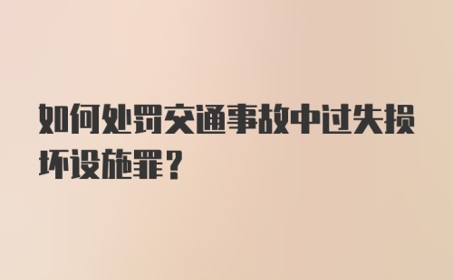 如何处罚交通事故中过失损坏设施罪？