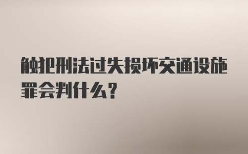 触犯刑法过失损坏交通设施罪会判什么？