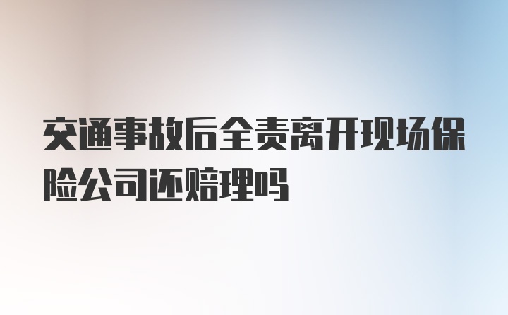 交通事故后全责离开现场保险公司还赔理吗