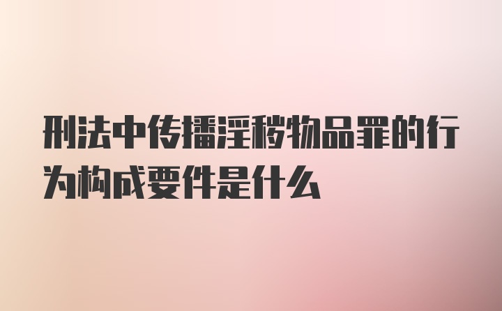 刑法中传播淫秽物品罪的行为构成要件是什么