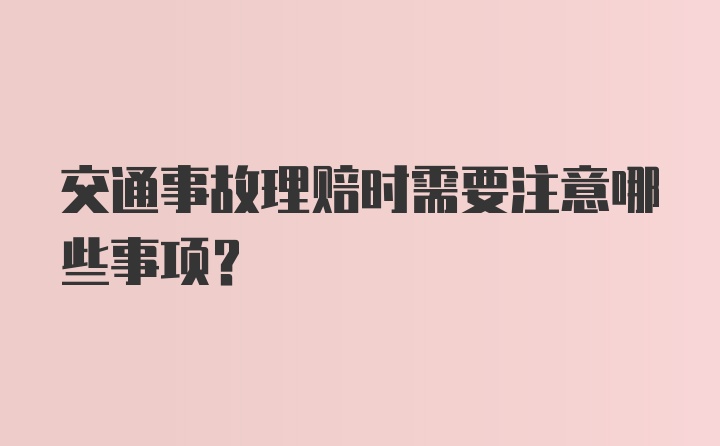 交通事故理赔时需要注意哪些事项？