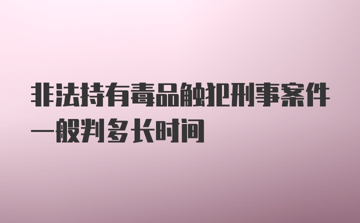 非法持有毒品触犯刑事案件一般判多长时间