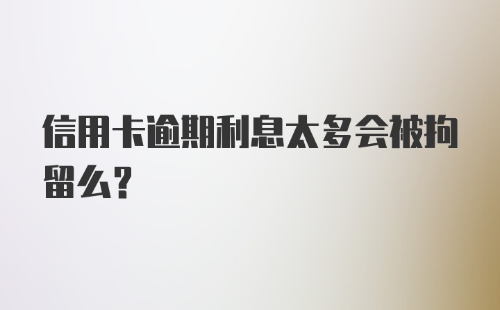 信用卡逾期利息太多会被拘留么？