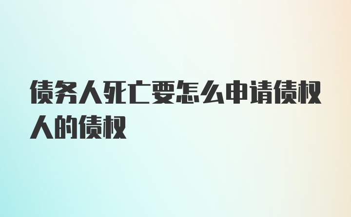 债务人死亡要怎么申请债权人的债权