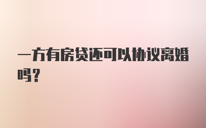 一方有房贷还可以协议离婚吗？