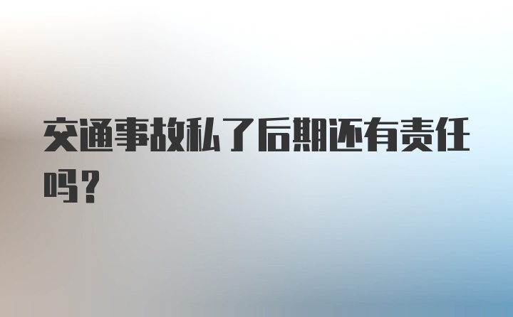 交通事故私了后期还有责任吗？