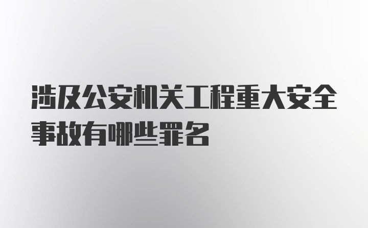 涉及公安机关工程重大安全事故有哪些罪名