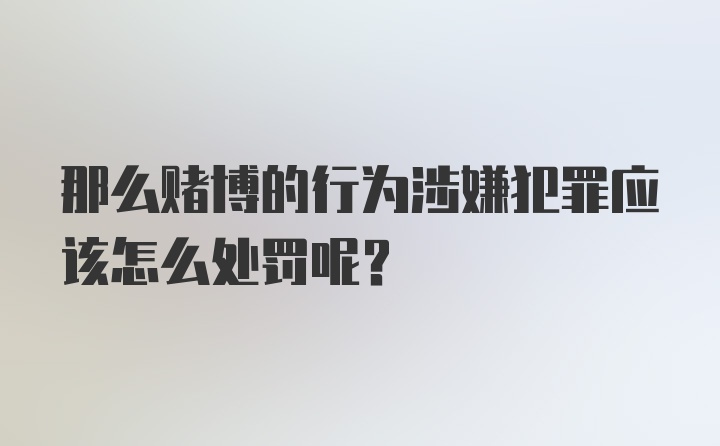 那么赌博的行为涉嫌犯罪应该怎么处罚呢？