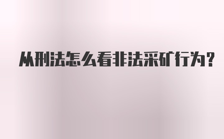 从刑法怎么看非法采矿行为?