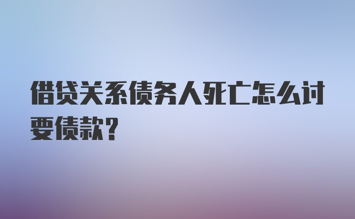 借贷关系债务人死亡怎么讨要债款？