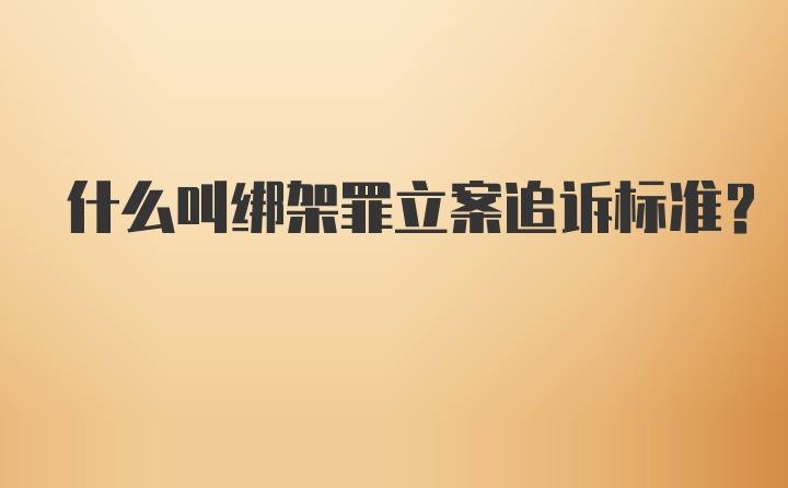 什么叫绑架罪立案追诉标准？