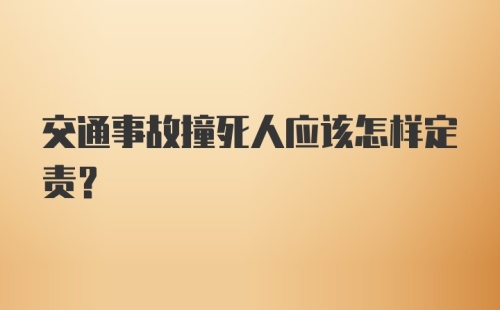 交通事故撞死人应该怎样定责？