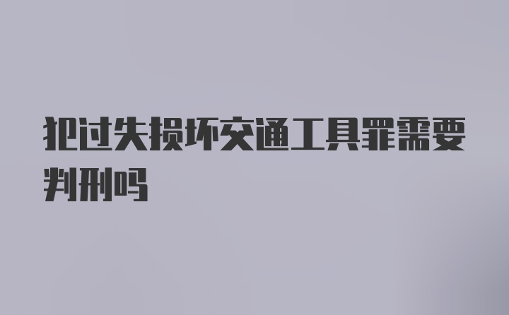 犯过失损坏交通工具罪需要判刑吗