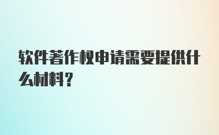 软件著作权申请需要提供什么材料？