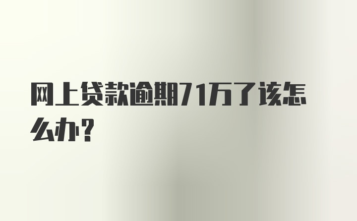 网上贷款逾期71万了该怎么办？