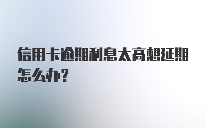 信用卡逾期利息太高想延期怎么办？