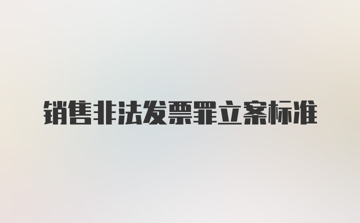 销售非法发票罪立案标准