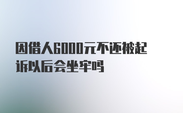 因借人6000元不还被起诉以后会坐牢吗