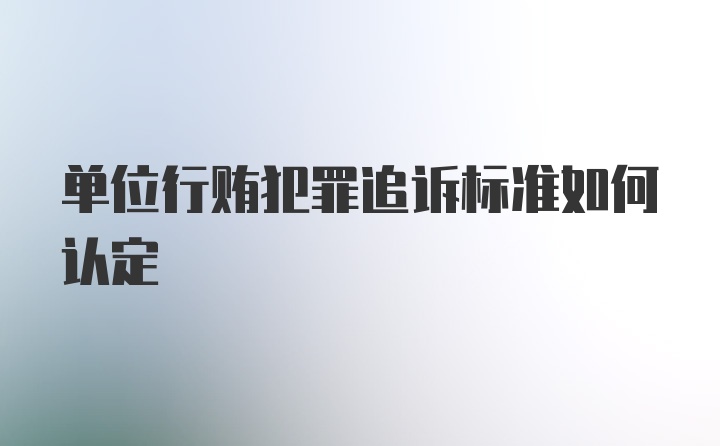 单位行贿犯罪追诉标准如何认定