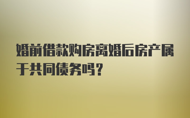 婚前借款购房离婚后房产属于共同债务吗?