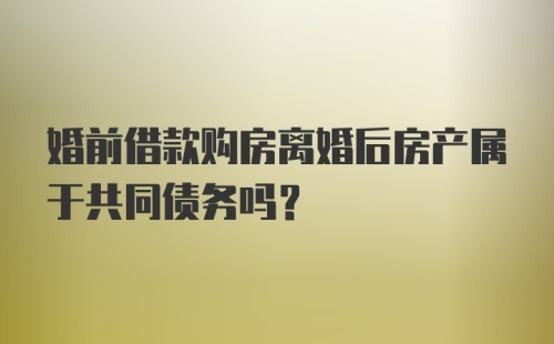 婚前借款购房离婚后房产属于共同债务吗?