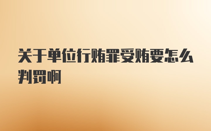 关于单位行贿罪受贿要怎么判罚啊