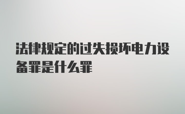 法律规定的过失损坏电力设备罪是什么罪