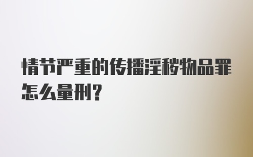 情节严重的传播淫秽物品罪怎么量刑？