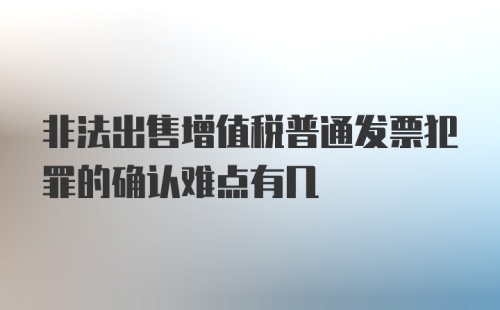 非法出售增值税普通发票犯罪的确认难点有几