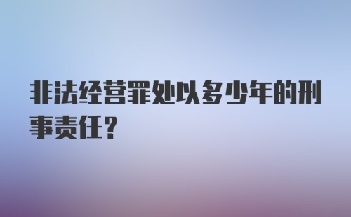 非法经营罪处以多少年的刑事责任？