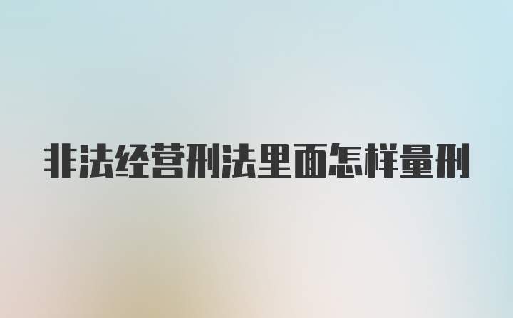 非法经营刑法里面怎样量刑