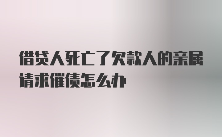 借贷人死亡了欠款人的亲属请求催债怎么办