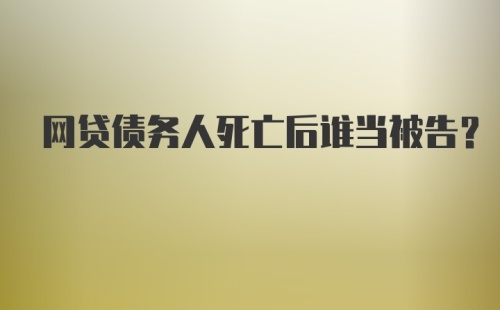 网贷债务人死亡后谁当被告?