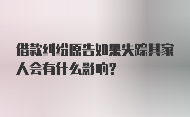 借款纠纷原告如果失踪其家人会有什么影响？