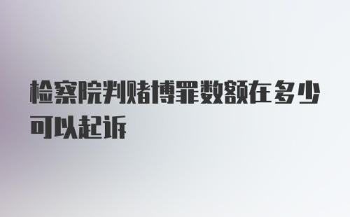 检察院判赌博罪数额在多少可以起诉