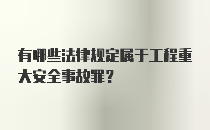 有哪些法律规定属于工程重大安全事故罪？