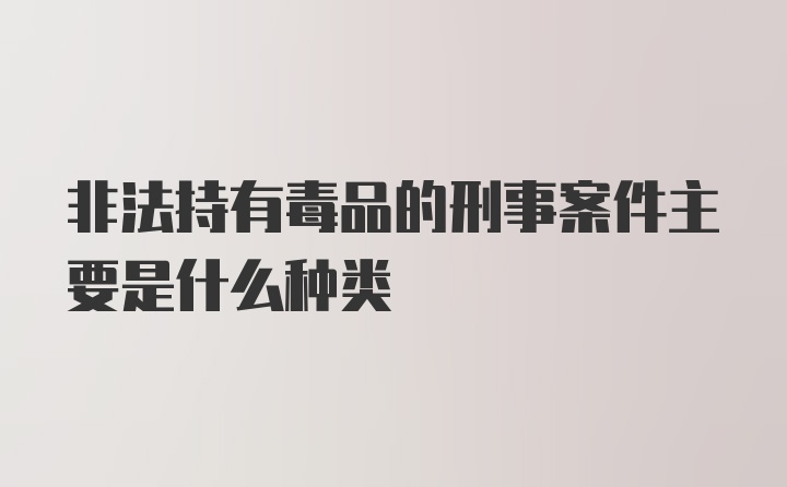 非法持有毒品的刑事案件主要是什么种类