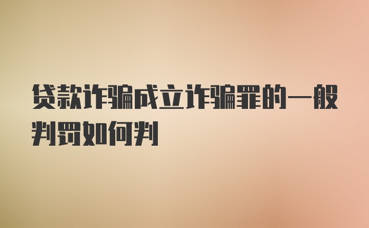 贷款诈骗成立诈骗罪的一般判罚如何判